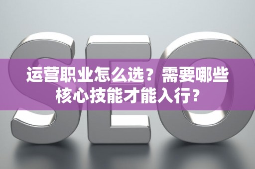 运营职业怎么选？需要哪些核心技能才能入行？
