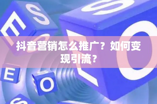 抖音营销怎么推广？如何变现引流？