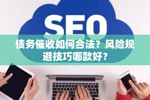 债务催收如何合法？风险规避技巧哪款好？