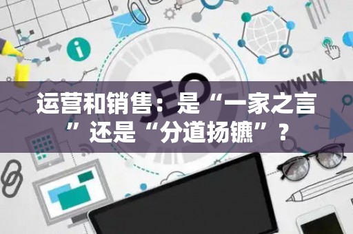 运营和销售：是“一家之言”还是“分道扬镳”？