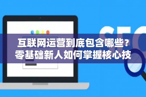 互联网运营到底包含哪些？零基础新人如何掌握核心技巧？