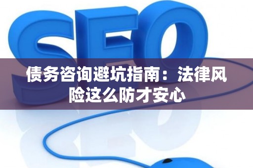 债务咨询避坑指南：法律风险这么防才安心