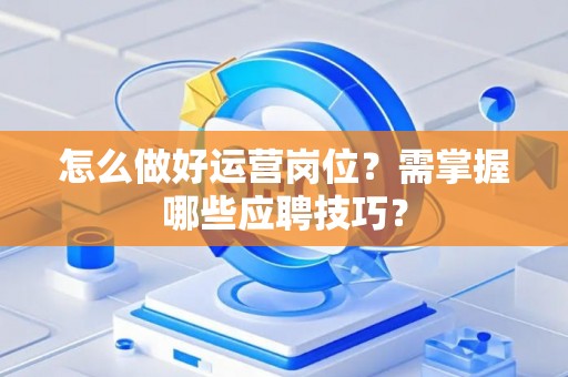 怎么做好运营岗位？需掌握哪些应聘技巧？