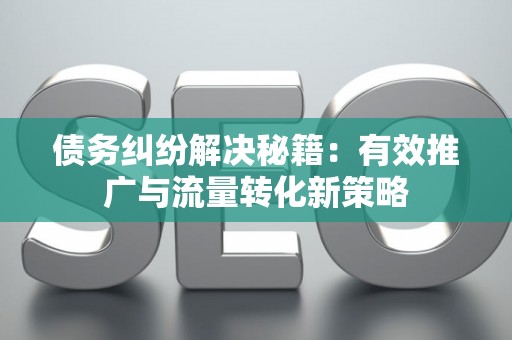 债务纠纷解决秘籍：有效推广与流量转化新策略